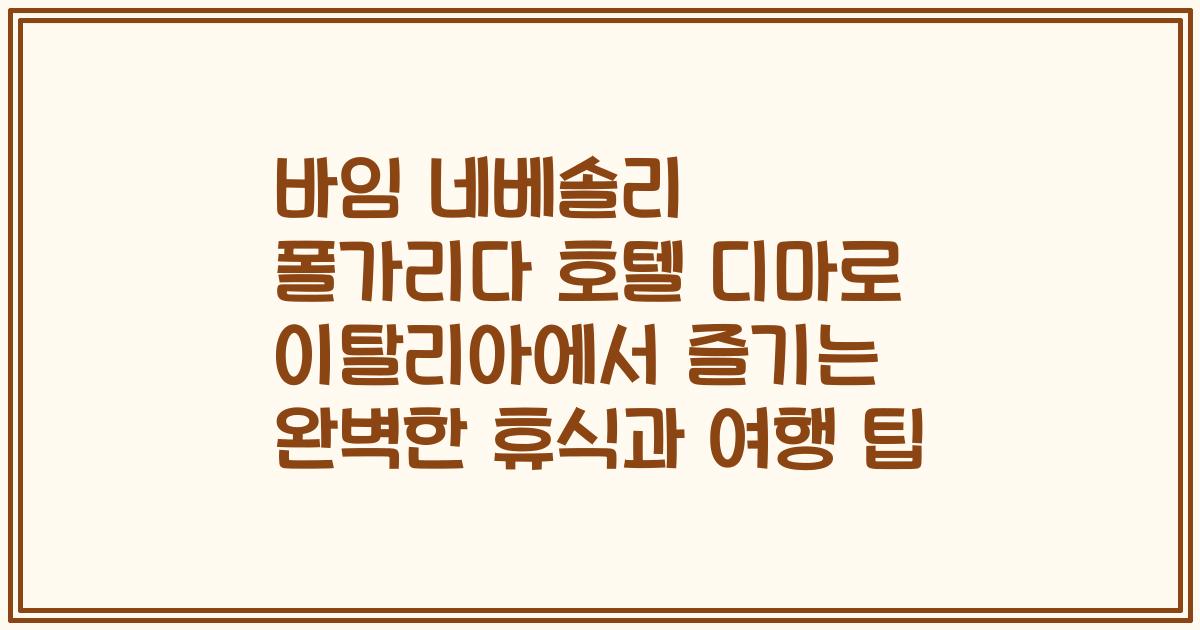 바임 네베솔리 폴가리다 호텔 디마로 이탈리아에서 즐기는 완벽한 휴식과 여행 팁