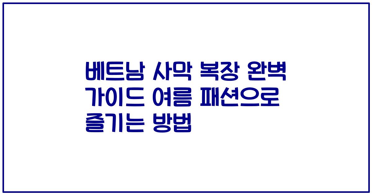 베트남 사막 복장 완벽 가이드 여름 패션으로 즐기는 방법