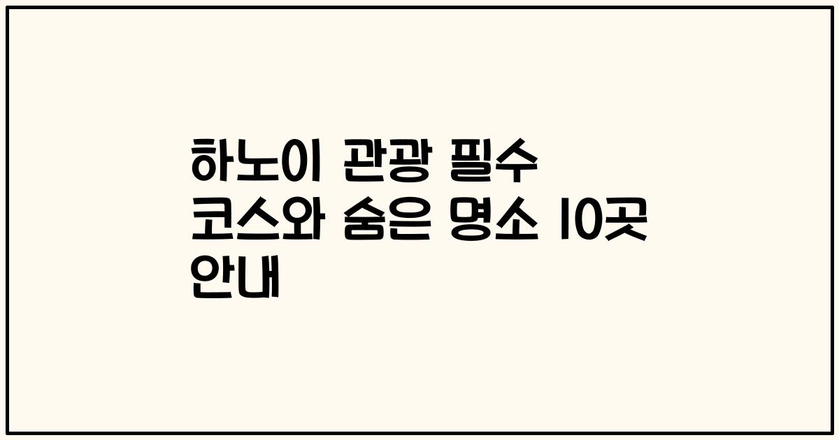 하노이 관광 필수 코스와 숨은 명소 10곳 안내