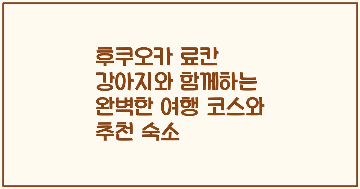 후쿠오카 료칸 강아지와 함께하는 완벽한 여행 코스와 추천 숙소