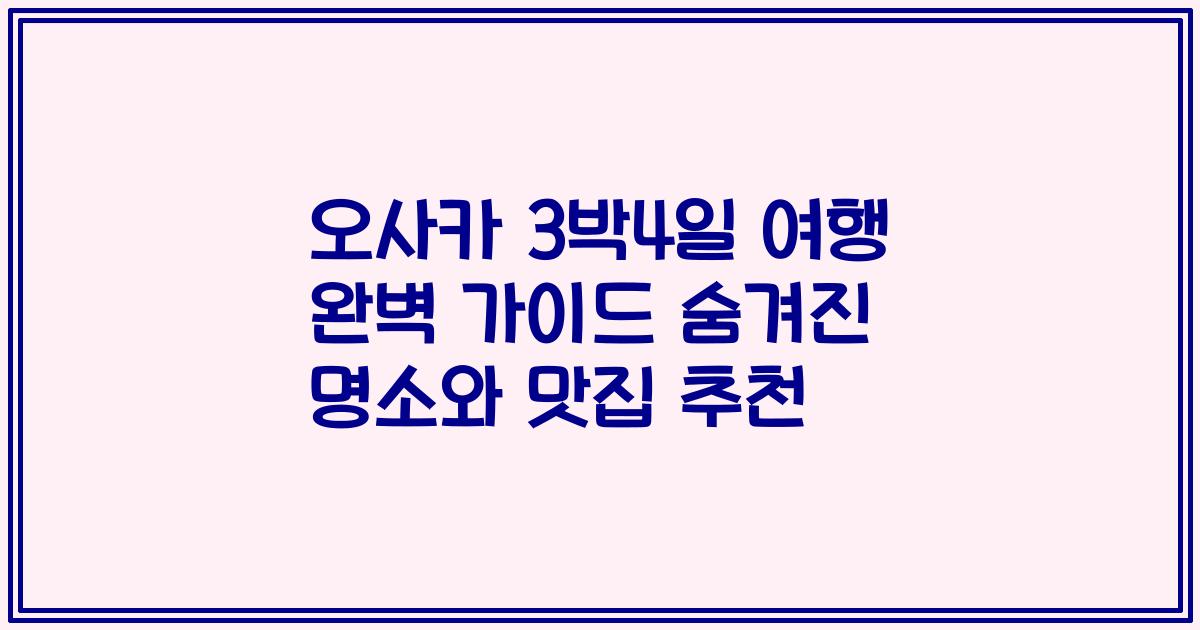 오사카 3박4일 여행 완벽 가이드 숨겨진 명소와 맛집 추천