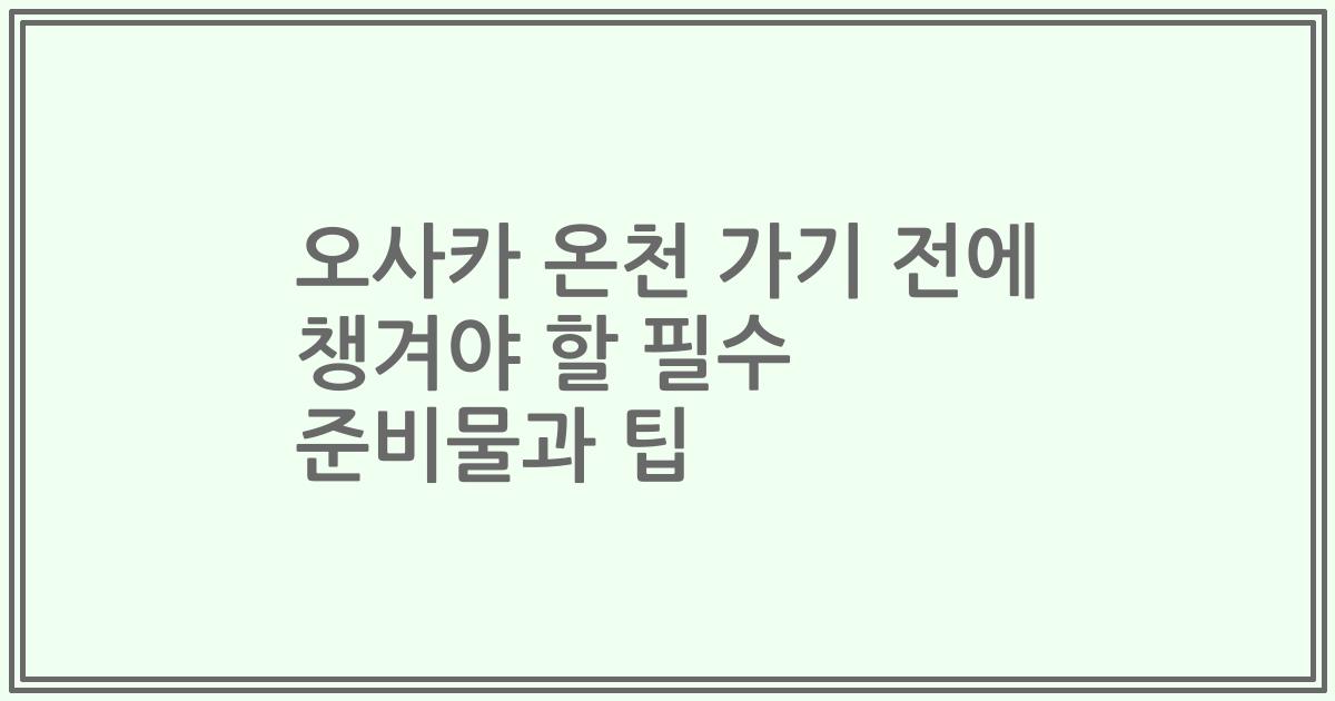 오사카 온천 가기 전에 챙겨야 할 필수 준비물과 팁