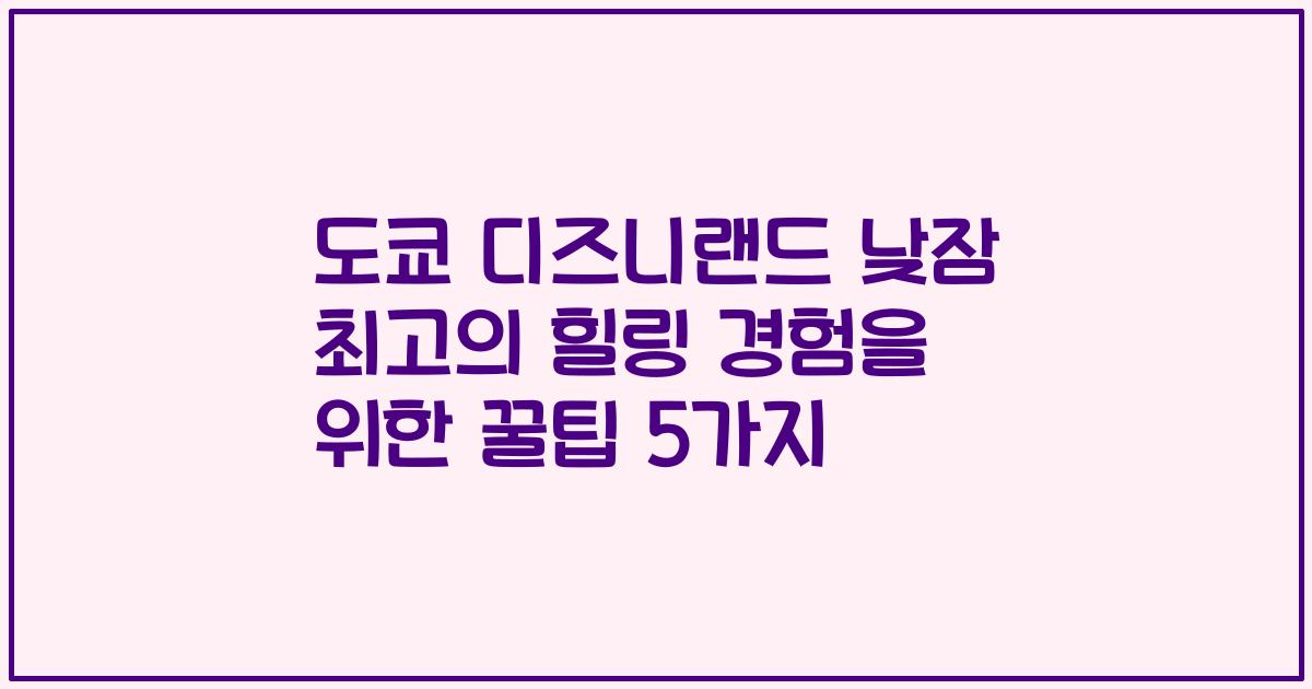 도쿄 디즈니랜드 낮잠 최고의 힐링 경험을 위한 꿀팁 5가지