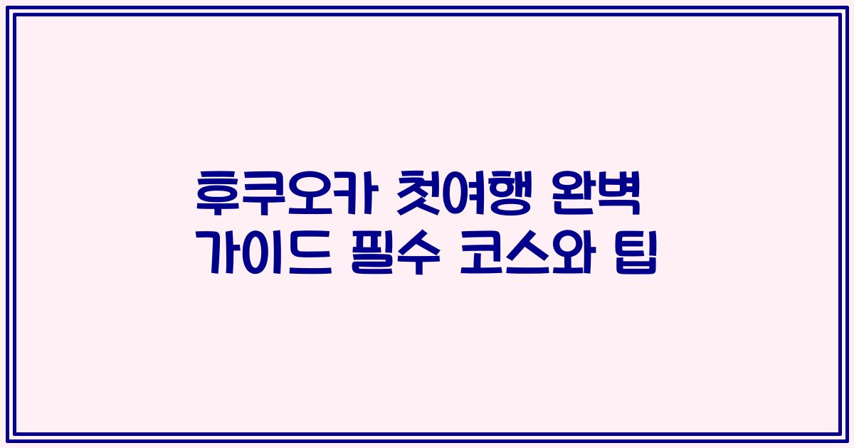 후쿠오카 첫여행 완벽 가이드 필수 코스와 팁