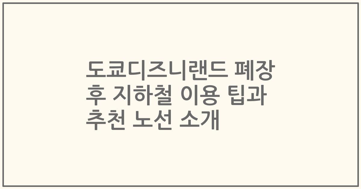 도쿄디즈니랜드 폐장 후 지하철 이용 팁과 추천 노선 소개