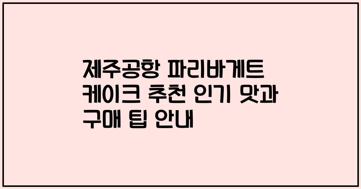제주공항 파리바게트 케이크 추천 인기 맛과 구매 팁 안내