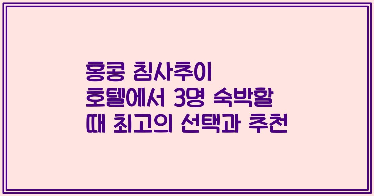 홍콩 침사추이 호텔에서 3명 숙박할 때 최고의 선택과 추천