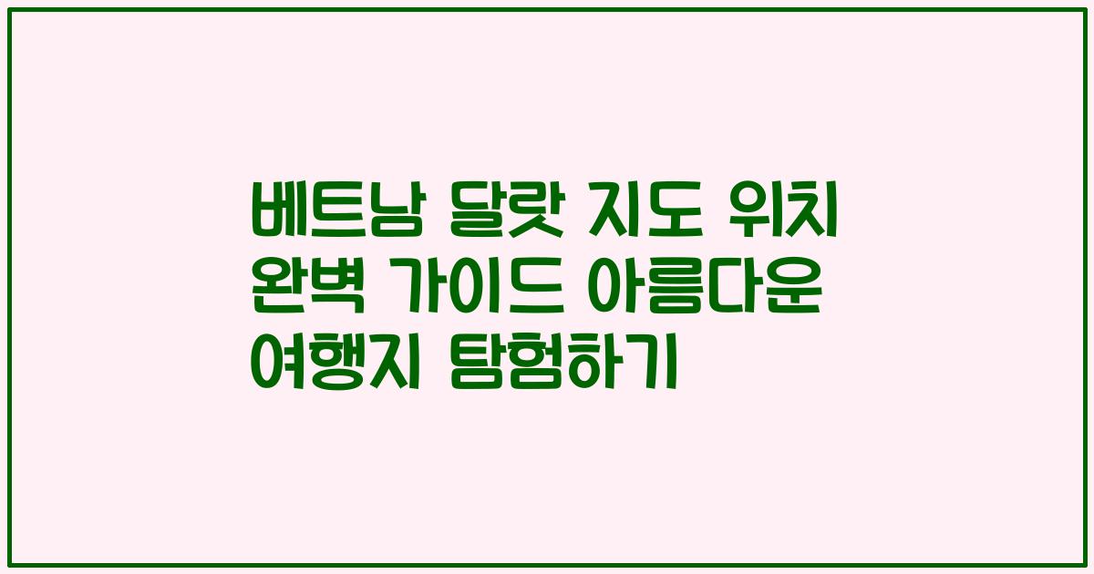베트남 달랏 지도 위치 완벽 가이드 아름다운 여행지 탐험하기