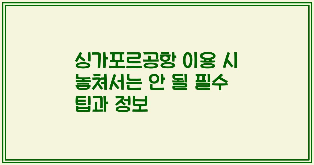 싱가포르공항 이용 시 놓쳐서는 안 될 필수 팁과 정보