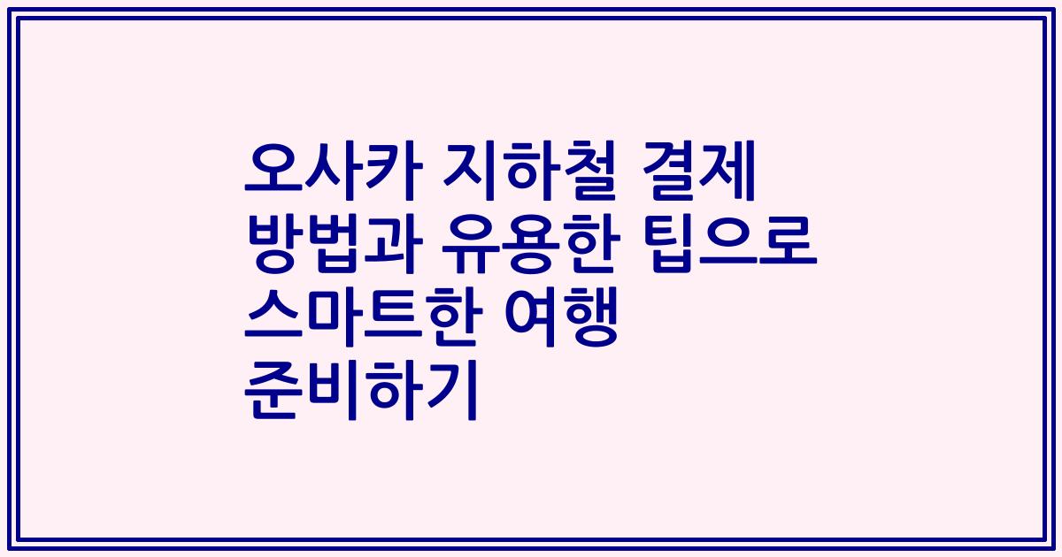 오사카 지하철 결제 방법과 유용한 팁으로 스마트한 여행 준비하기