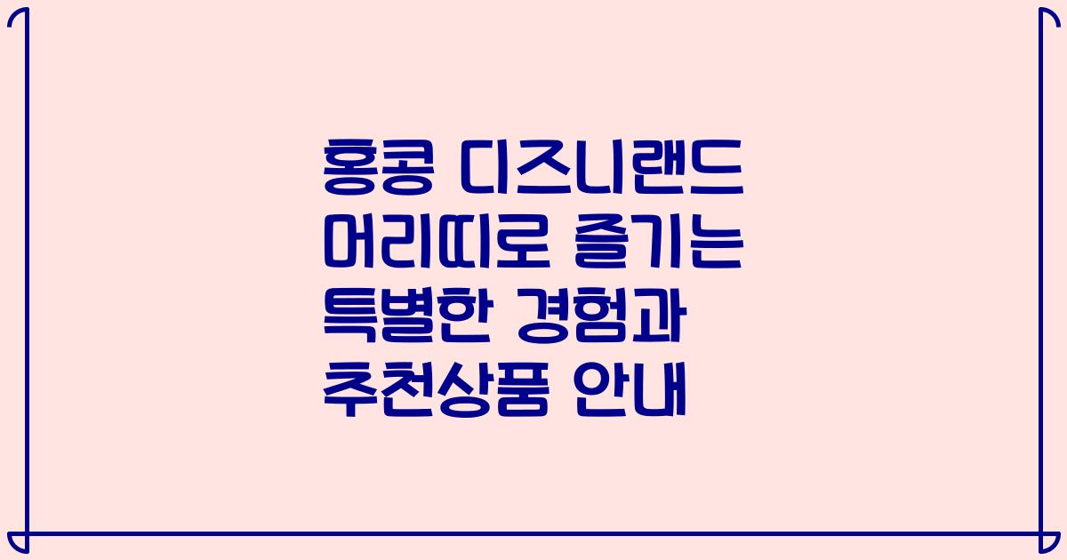 홍콩 디즈니랜드 머리띠로 즐기는 특별한 경험과 추천상품 안내