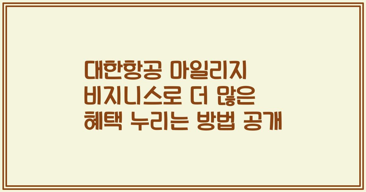 대한항공 마일리지 비지니스로 더 많은 혜택 누리는 방법 공개