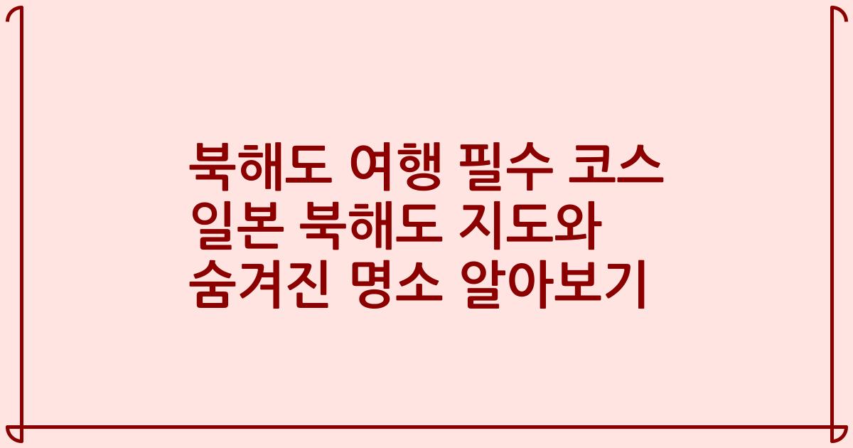 북해도 여행 필수 코스 일본 북해도 지도와 숨겨진 명소 알아보기