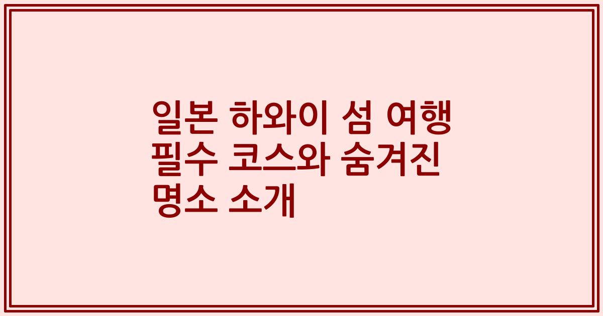 일본 하와이 섬 여행 필수 코스와 숨겨진 명소 소개