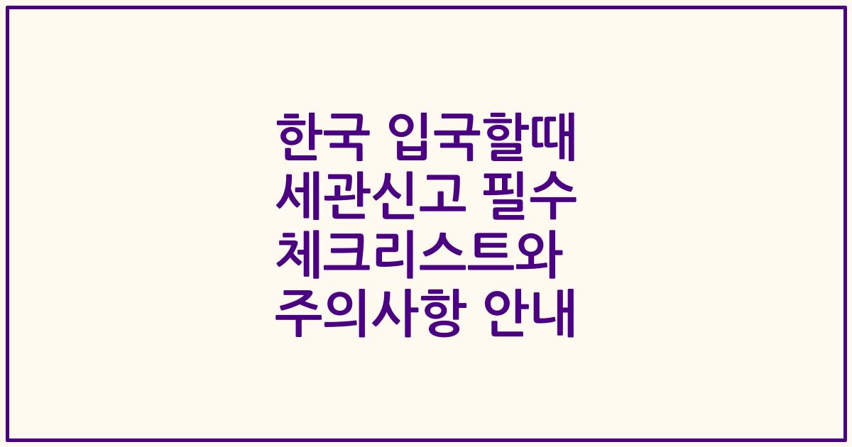 한국 입국할때 세관신고 필수 체크리스트와 주의사항 안내