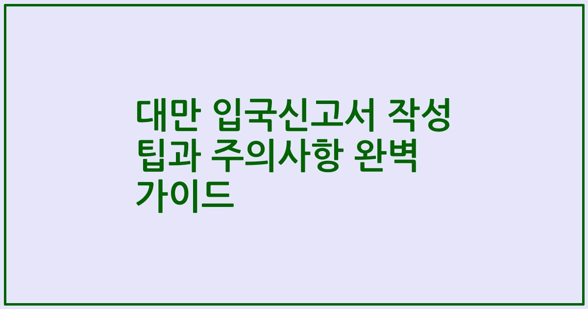 대만 입국신고서 작성 팁과 주의사항 완벽 가이드