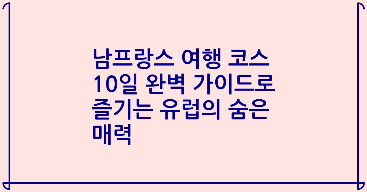 남프랑스 여행 코스 10일 완벽 가이드로 즐기는 유럽의 숨은 매력