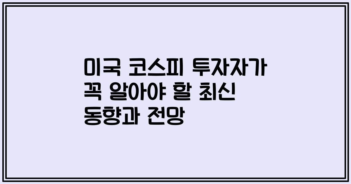 미국 코스피 투자자가 꼭 알아야 할 최신 동향과 전망