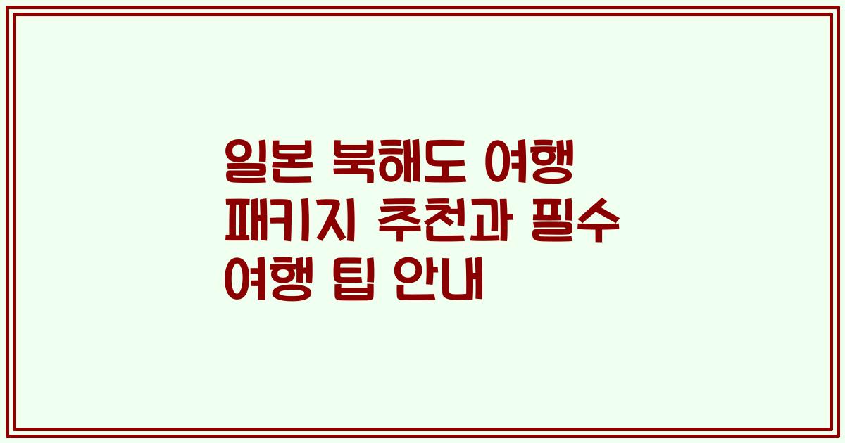 일본 북해도 여행 패키지 추천과 필수 여행 팁 안내