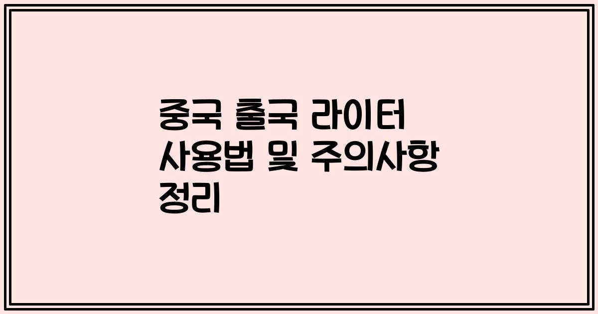 중국 출국 라이터 사용법 및 주의사항 정리