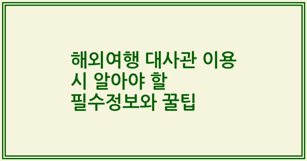 해외여행 대사관 이용 시 알아야 할 필수정보와 꿀팁