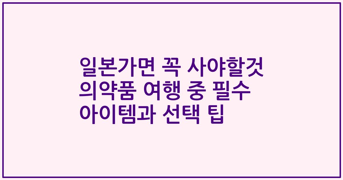 일본가면 꼭 사야할것 의약품 여행 중 필수 아이템과 선택 팁