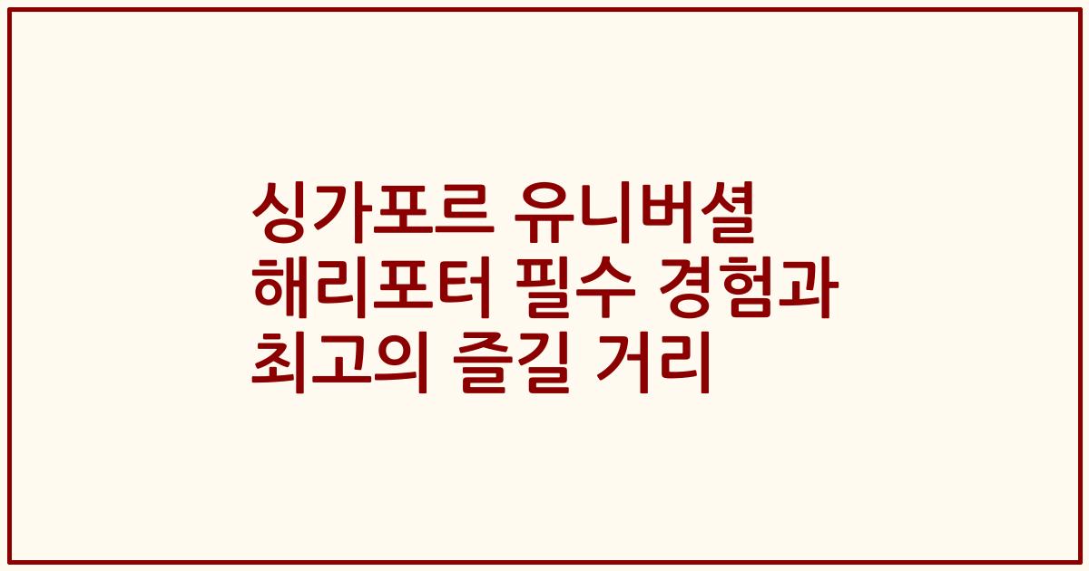 싱가포르 유니버셜 해리포터 필수 경험과 최고의 즐길 거리
