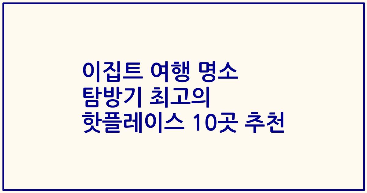 이집트 여행 명소 탐방기 최고의 핫플레이스 10곳 추천