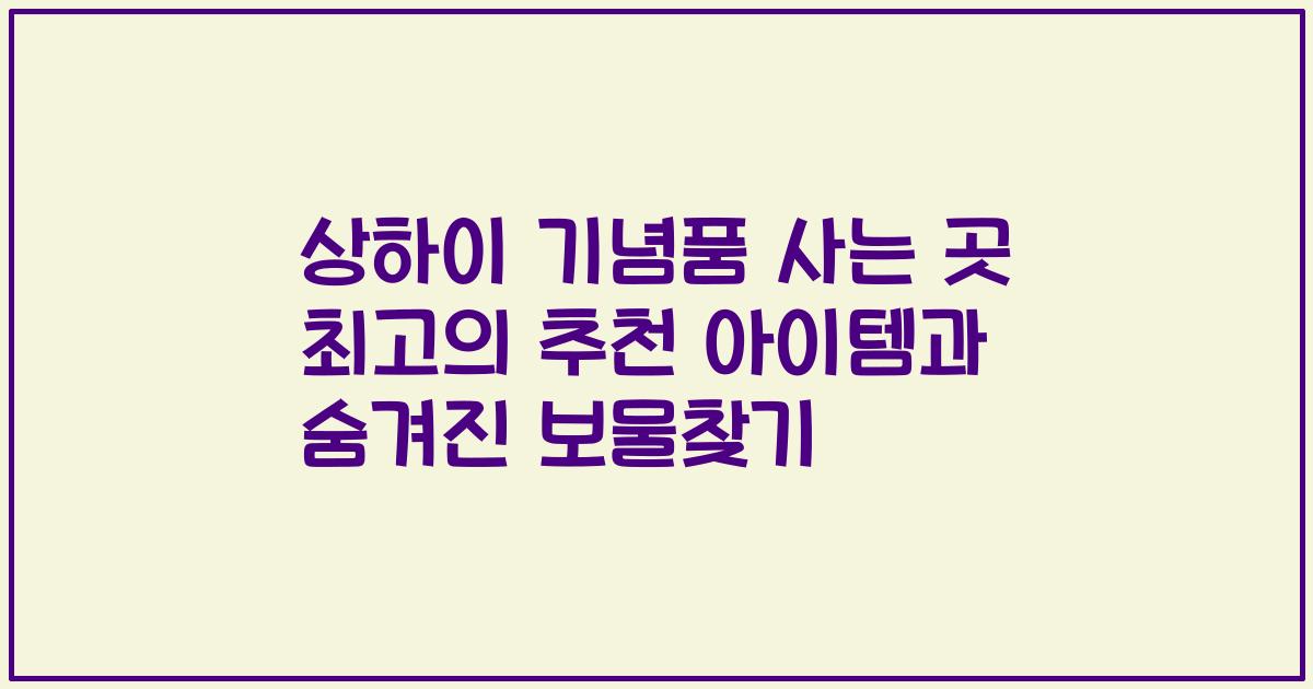 상하이 기념품 사는 곳 최고의 추천 아이템과 숨겨진 보물찾기