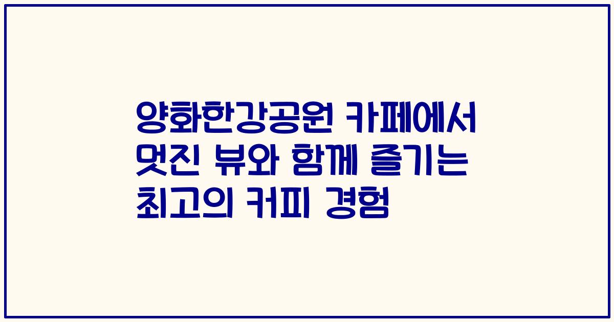 양화한강공원 카페에서 멋진 뷰와 함께 즐기는 최고의 커피 경험