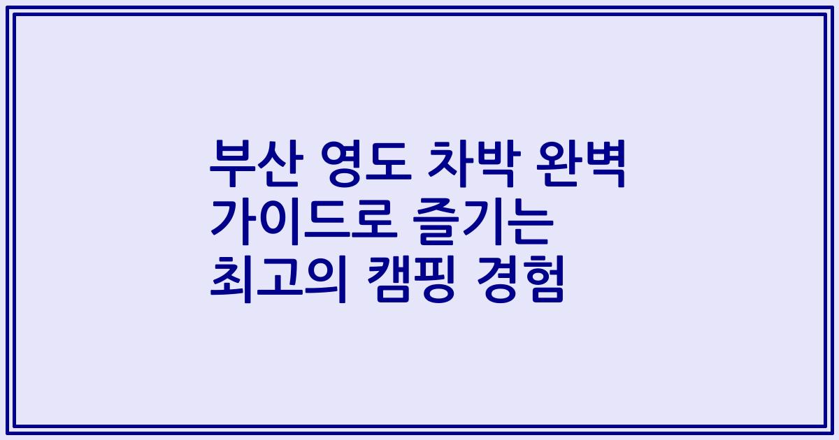 부산 영도 차박 완벽 가이드로 즐기는 최고의 캠핑 경험