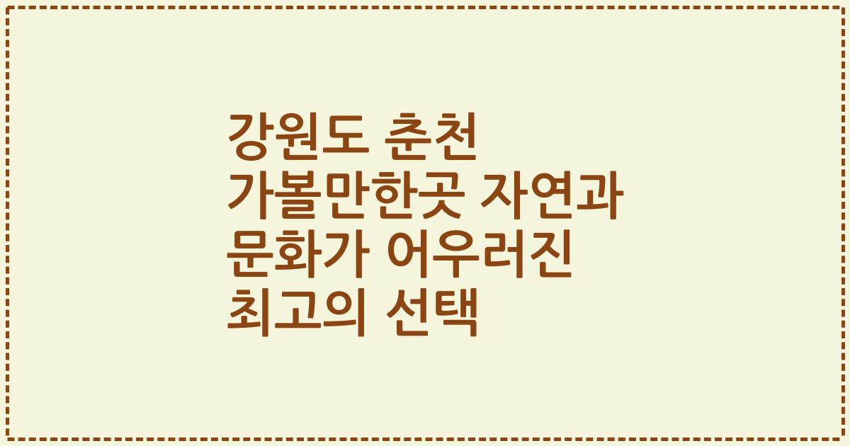 강원도 춘천 가볼만한곳 자연과 문화가 어우러진 최고의 선택