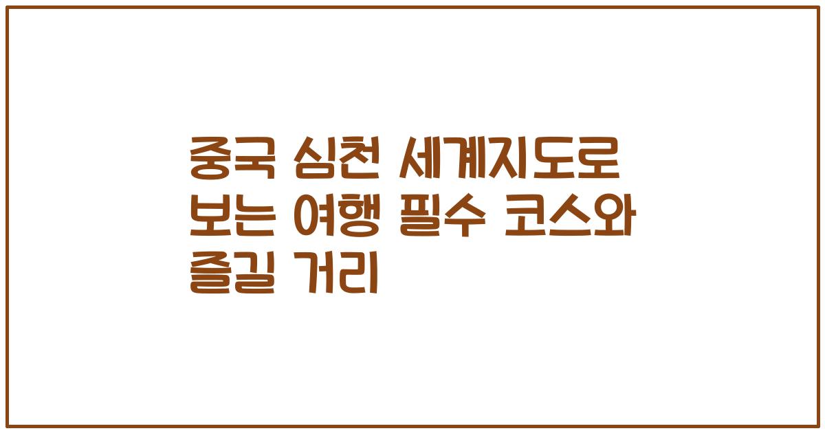 중국 심천 세계지도로 보는 여행 필수 코스와 즐길 거리