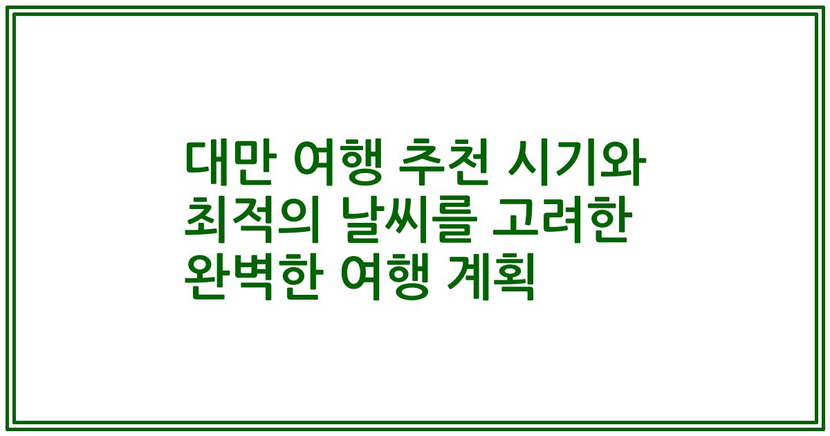 대만 여행 추천 시기와 최적의 날씨를 고려한 완벽한 여행 계획
