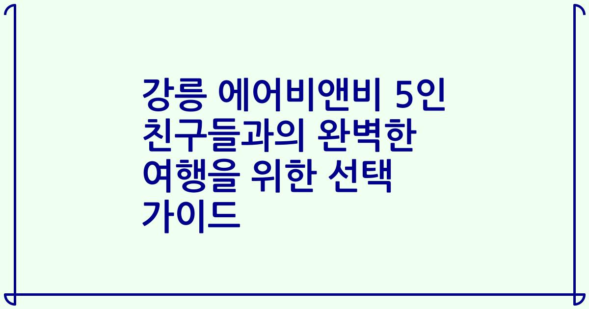 강릉 에어비앤비 5인 친구들과의 완벽한 여행을 위한 선택 가이드