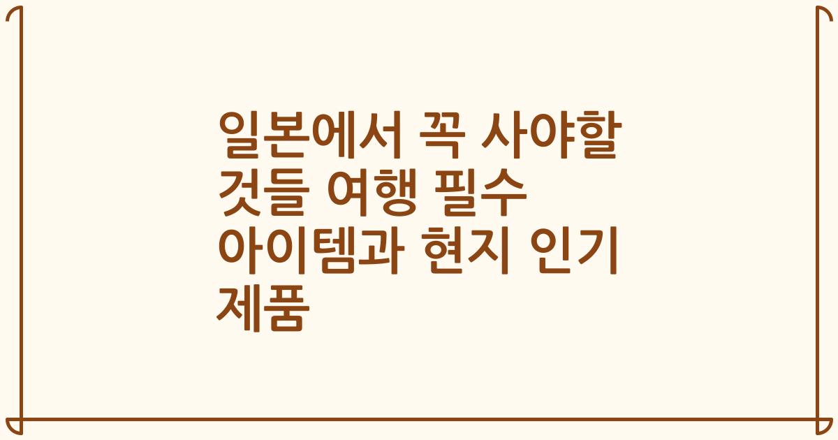 일본에서 꼭 사야할 것들 여행 필수 아이템과 현지 인기 제품