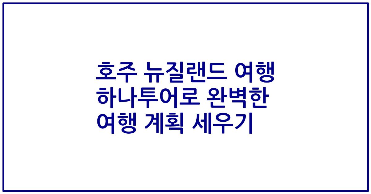 호주 뉴질랜드 여행 하나투어로 완벽한 여행 계획 세우기