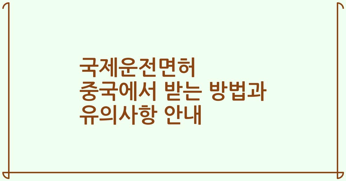 국제운전면허 중국에서 받는 방법과 유의사항 안내