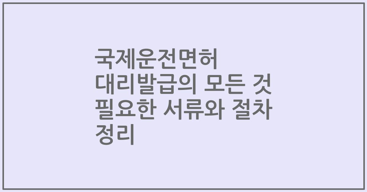 국제운전면허 대리발급의 모든 것 필요한 서류와 절차 정리