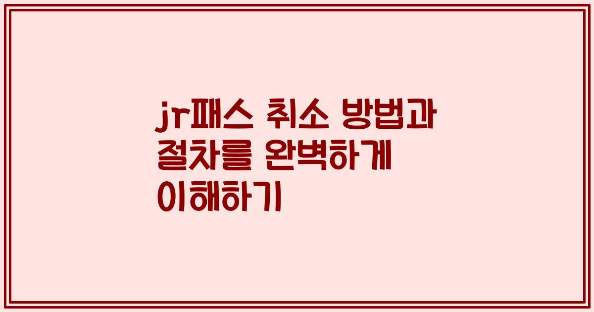 jr패스 취소 방법과 절차를 완벽하게 이해하기