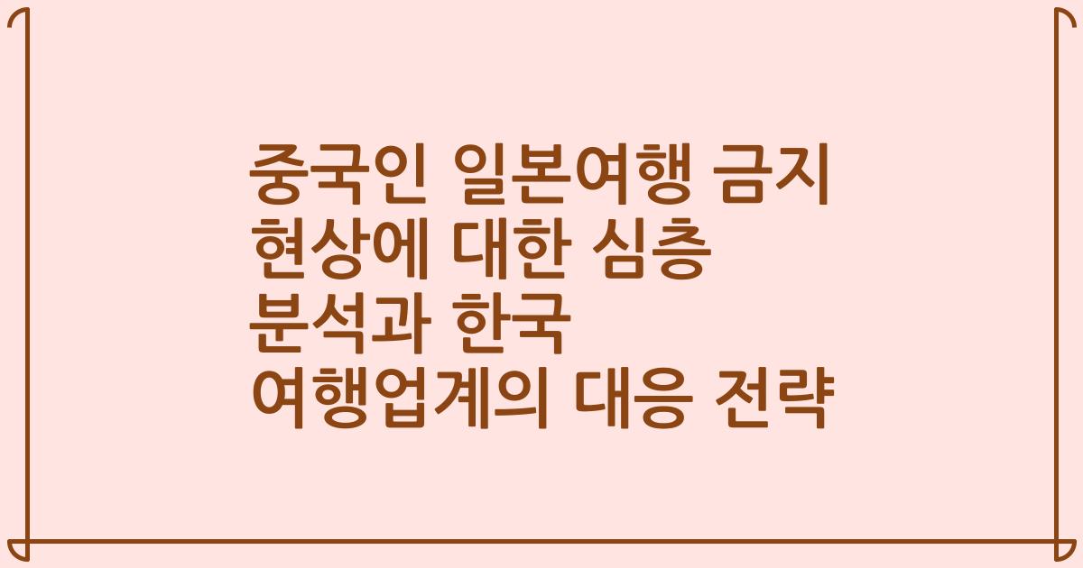 중국인 일본여행 금지 현상에 대한 심층 분석과 한국 여행업계의 대응 전략