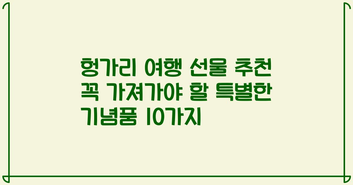 헝가리 여행 선물 추천 꼭 가져가야 할 특별한 기념품 10가지