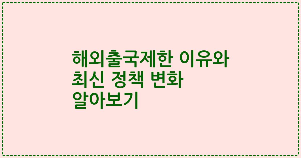 해외출국제한 이유와 최신 정책 변화 알아보기