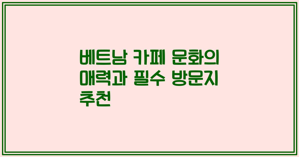 베트남 카페 문화의 매력과 필수 방문지 추천
