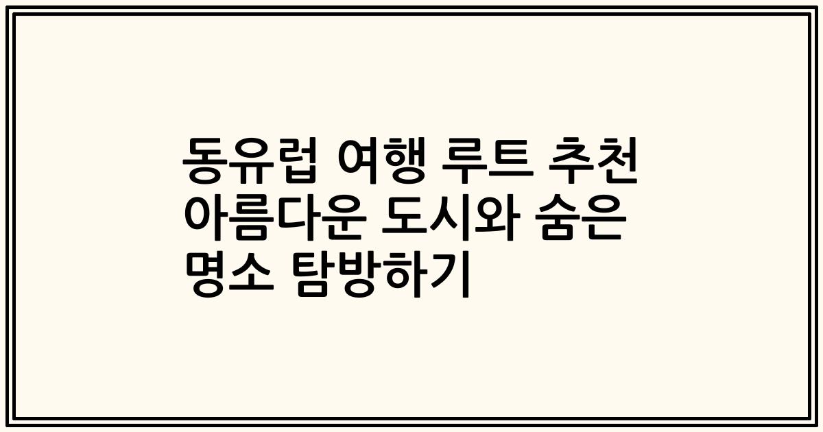동유럽 여행 루트 추천 아름다운 도시와 숨은 명소 탐방하기
