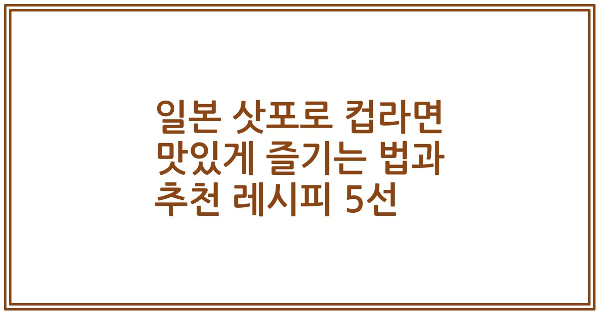 일본 삿포로 컵라면 맛있게 즐기는 법과 추천 레시피 5선