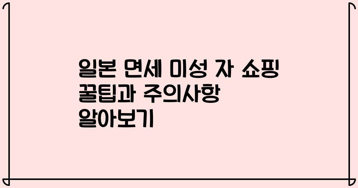 일본 면세 미성 자 쇼핑 꿀팁과 주의사항 알아보기