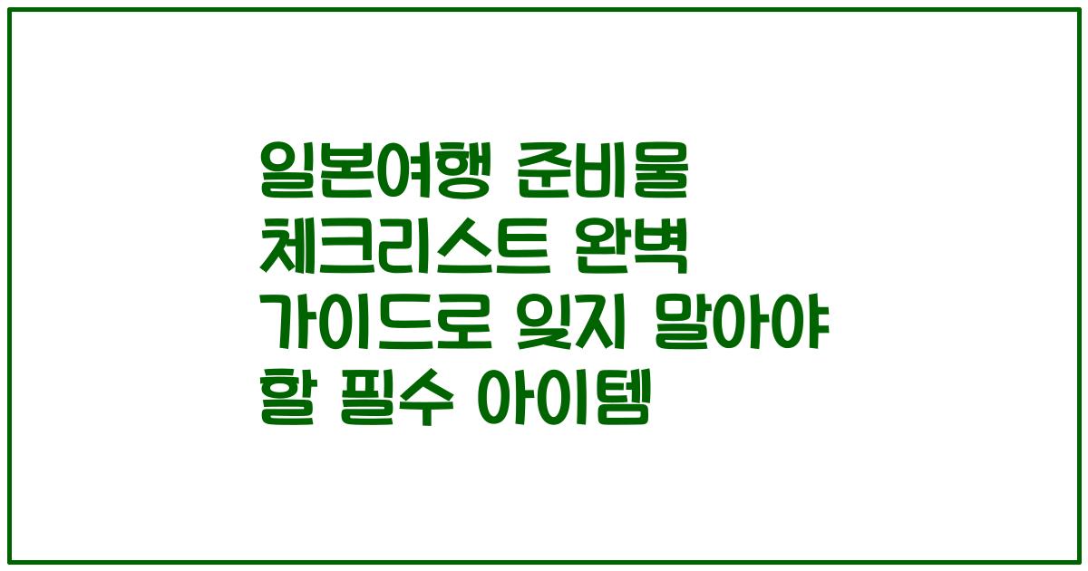 일본여행 준비물 체크리스트 완벽 가이드로 잊지 말아야 할 필수 아이템