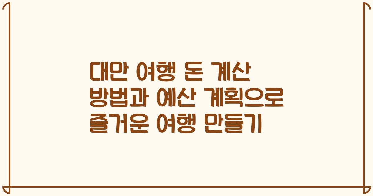 대만 여행 돈 계산 방법과 예산 계획으로 즐거운 여행 만들기